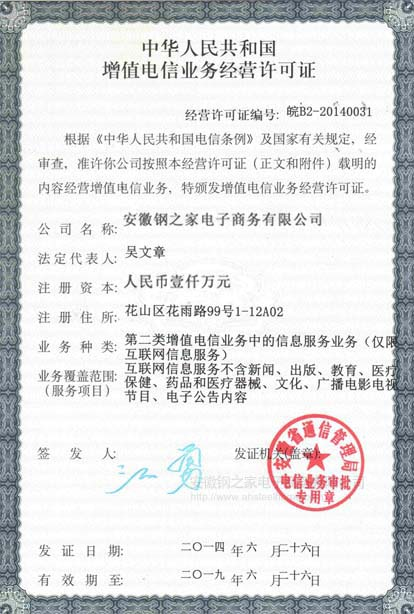 中華人民共和國增值電信業(yè)務(wù)經(jīng)營許可證 安徽鋼之家電子商務(wù)有限公司 注冊資本 一千萬人民幣 第二類增值電信業(yè)務(wù)中的信息服務(wù)業(yè)務(wù)（僅限互聯(lián)網(wǎng)信息服務(wù)） 簽發(fā)人 江勇 發(fā)證機(jī)關(guān) 安徽省通信管理局 電信業(yè)務(wù)審批 專用章